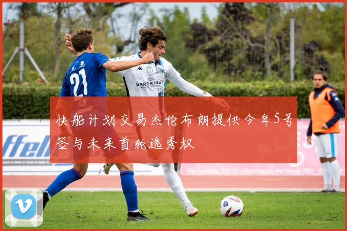 快船计划交易杰伦布朗提供今年5号签与未来首轮选秀权