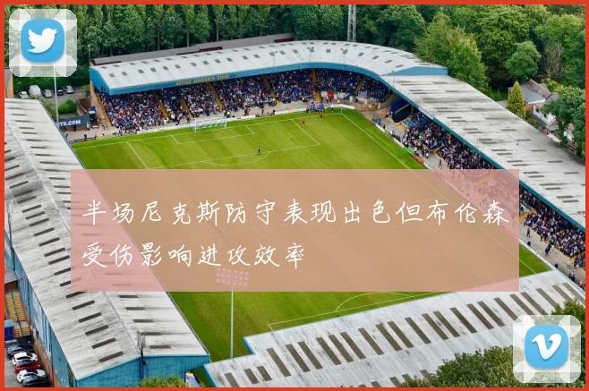 半场尼克斯防守表现出色但布伦森受伤影响进攻效率