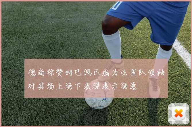 德尚称赞姆巴佩已成为法国队领袖对其场上场下表现表示满意