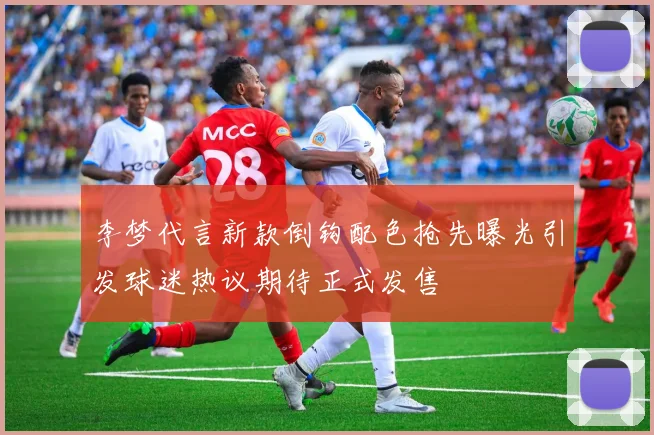 李梦代言新款倒钩配色抢先曝光引发球迷热议期待正式发售