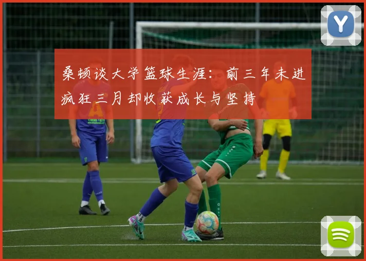 桑顿谈大学篮球生涯：前三年未进疯狂三月却收获成长与坚持