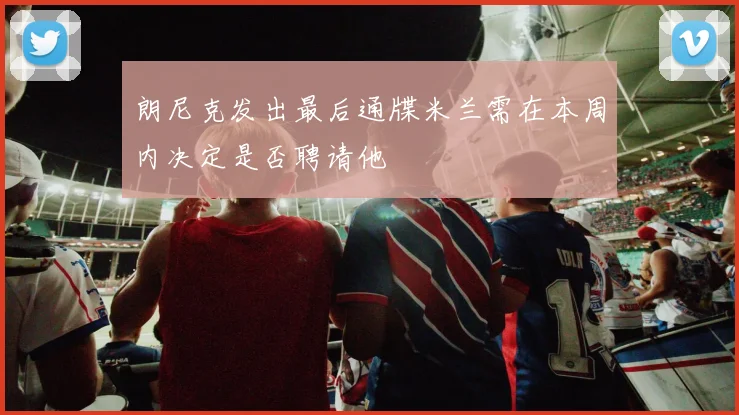 朗尼克发出最后通牒米兰需在本周内决定是否聘请他