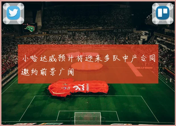 小哈达威预计将迎来多队中产合同邀约前景广阔