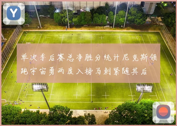 单次季后赛总净胜分统计尼克斯领跑宇宙勇两度入榜马刺紧随其后