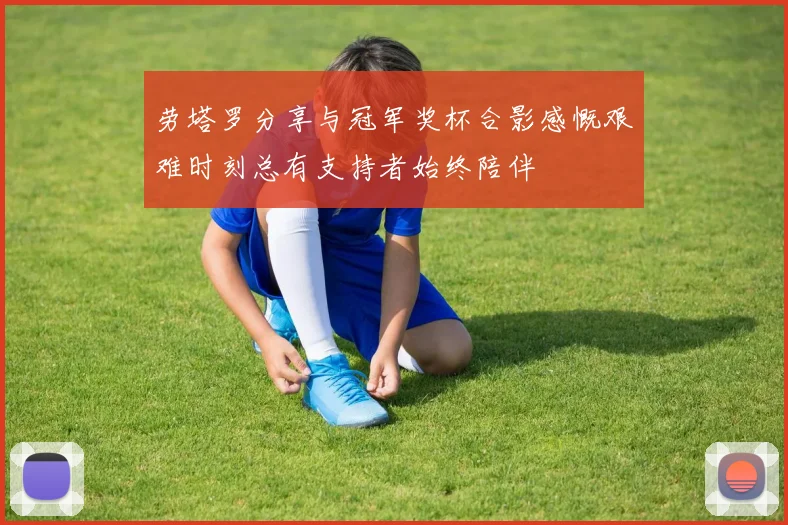 劳塔罗分享与冠军奖杯合影感慨艰难时刻总有支持者始终陪伴