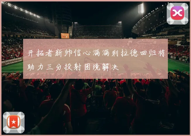 开拓者新帅信心满满利拉德回归将助力三分投射困境解决