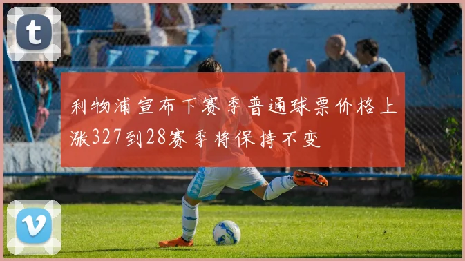 利物浦宣布下赛季普通球票价格上涨327到28赛季将保持不变