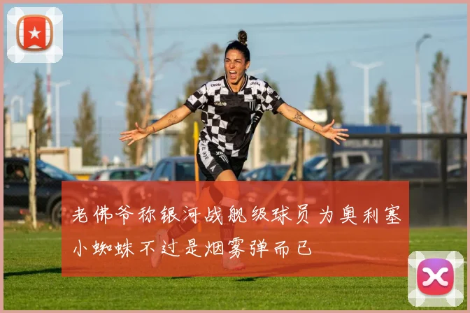 老佛爷称银河战舰级球员为奥利塞小蜘蛛不过是烟雾弹而已