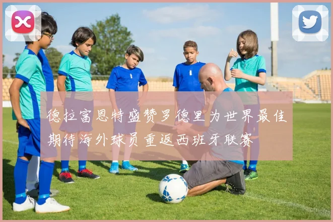 德拉富恩特盛赞罗德里为世界最佳期待海外球员重返西班牙联赛