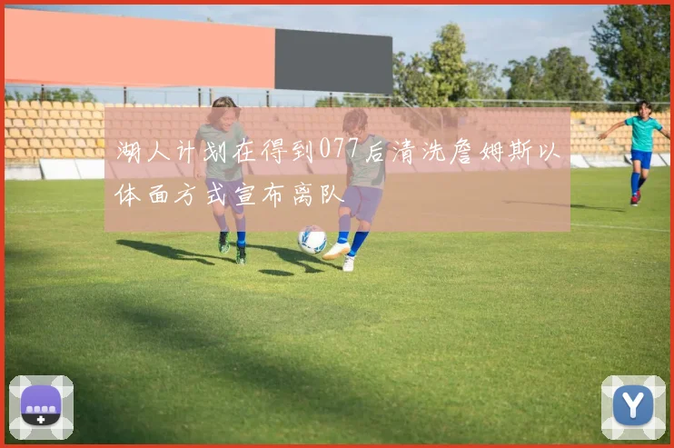 湖人计划在得到077后清洗詹姆斯以体面方式宣布离队