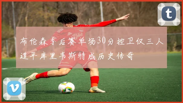布伦森季后赛单场30分控卫仅三人追平库里韦斯特成历史传奇