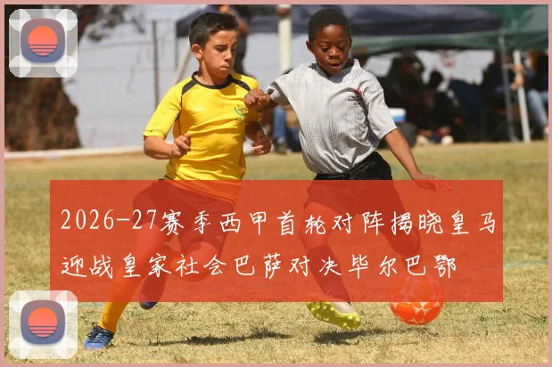 2026-27赛季西甲首轮对阵揭晓皇马迎战皇家社会巴萨对决毕尔巴鄂