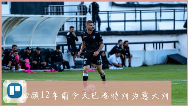 回顾12年前今天巴洛特利为意大利世界杯历史添最后一笔进球